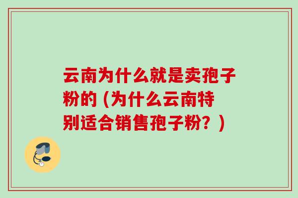 云南为什么就是卖孢子粉的 (为什么云南特别适合销售孢子粉?)