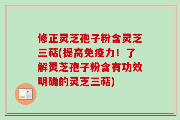 修正灵芝孢子粉含灵芝三萜(提高免疫力!了解灵芝孢子粉含有功效明确的灵芝三萜)