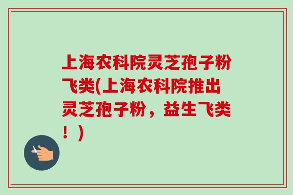 上海农科院灵芝孢子粉飞类(上海农科院推出灵芝孢子粉,益生飞类!)