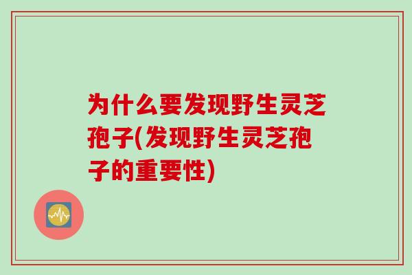 为什么要发现野生灵芝孢子(发现野生灵芝孢子的重要性)