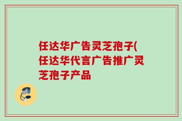 任达华广告灵芝孢子(任达华代言广告推广灵芝孢子产品