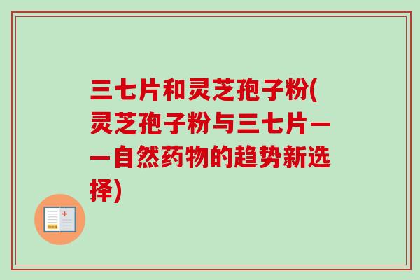 三七片和灵芝孢子粉(灵芝孢子粉与三七片——自然药物的趋势新选择)
