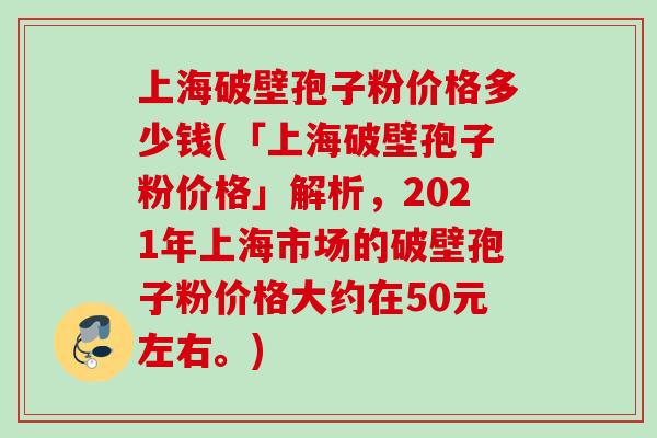 上海破壁孢子粉价格多少钱(「上海破壁孢子粉价格」解析，2021年上海市场的破壁孢子粉价格大约在50元左右。)