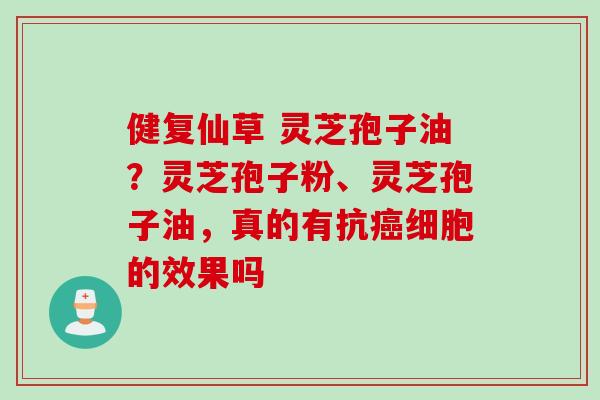 健复仙草 灵芝孢子油?灵芝孢子粉、灵芝孢子油,真的有抗癌细胞的效果吗