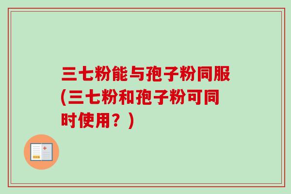 三七粉能与孢子粉同服(三七粉和孢子粉可同时使用？)