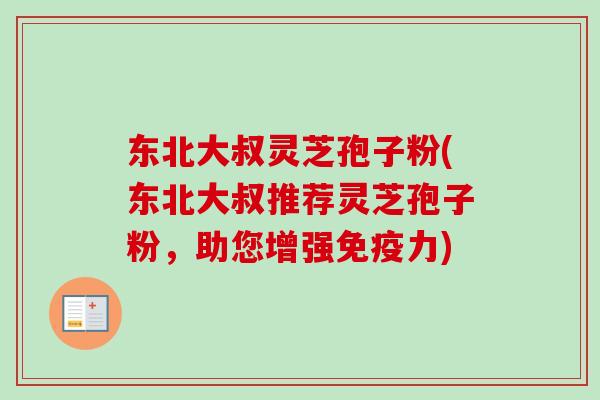 东北大叔灵芝孢子粉(东北大叔推荐灵芝孢子粉,助您增强免疫力)