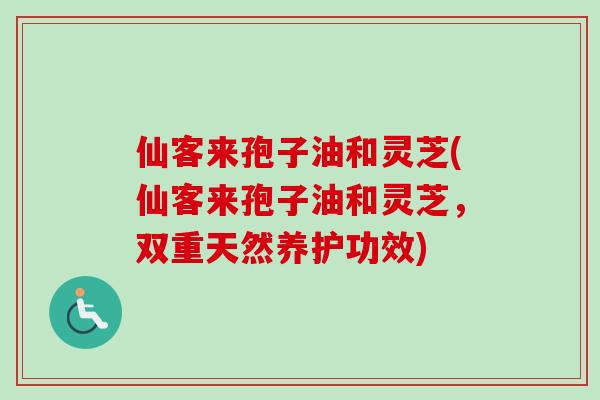 仙客来孢子油和灵芝(仙客来孢子油和灵芝,双重天然养护功效)