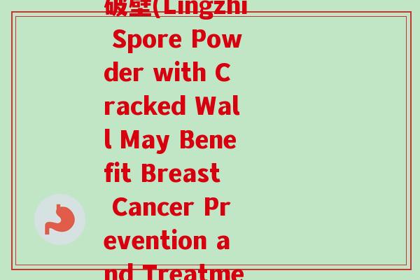 乳腺癌 灵芝孢子粉 破壁(Lingzhi Spore Powder with Cracked Wall May Benefit Breast Cancer Prevention and Treatment)