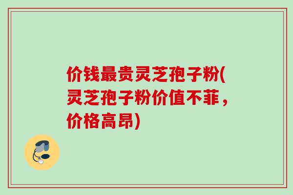 价钱最贵灵芝孢子粉(灵芝孢子粉价值不菲，价格高昂)