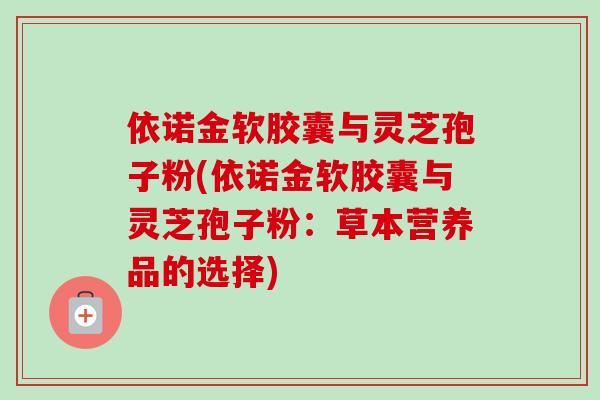 依诺金软胶囊与灵芝孢子粉(依诺金软胶囊与灵芝孢子粉:草本营养品的选择)