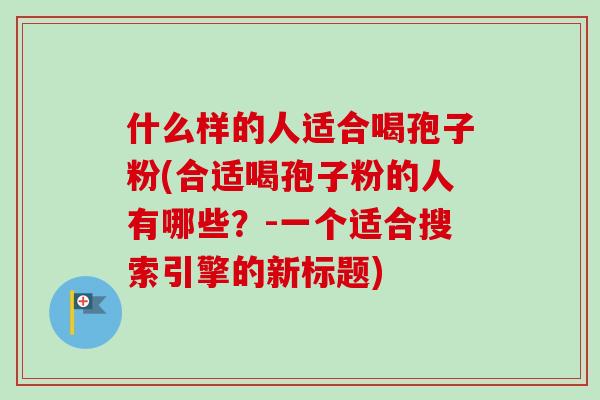 什么样的人适合喝孢子粉(合适喝孢子粉的人有哪些？-一个适合搜索引擎的新标题)