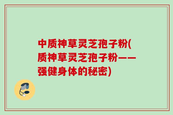 中质神草灵芝孢子粉(质神草灵芝孢子粉——强健身体的秘密)