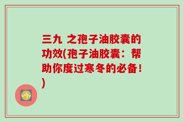 三九 之孢子油胶囊的功效(孢子油胶囊:帮助你度过寒冬的必备!) 三九 之孢子油胶囊的功效(孢子油胶囊:帮助你度过寒冬的必备!)