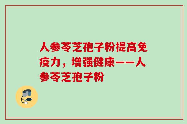 人参苓芝孢子粉提高免疫力,增强健康——人参苓芝孢子粉