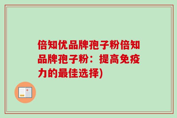 倍知优品牌孢子粉倍知品牌孢子粉:提高免疫力的最佳选择)