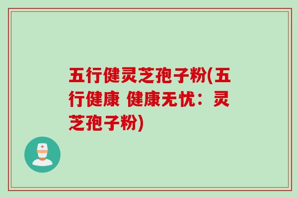 五行健灵芝孢子粉(五行健康 健康无忧:灵芝孢子粉)