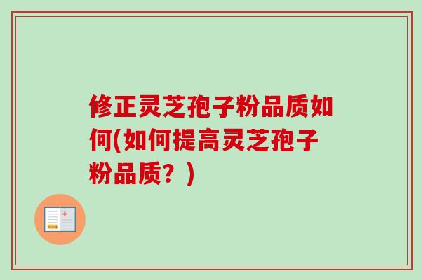 修正灵芝孢子粉品质如何(如何提高灵芝孢子粉品质?)