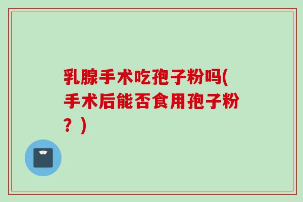 乳腺手术吃孢子粉吗(手术后能否食用孢子粉?) 乳腺手术吃孢子粉吗(手术后能否食用孢子粉?)