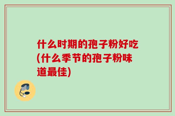 什么时期的孢子粉好吃(什么季节的孢子粉味道佳)