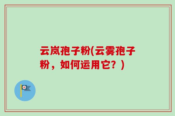 云岚孢子粉(云雾孢子粉,如何运用它?)
