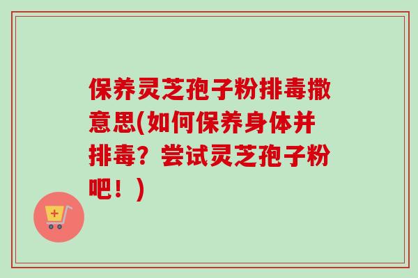 保养灵芝孢子粉撒意思(如何保养身体并?尝试灵芝孢子粉吧!) 保养灵芝孢子粉撒意思(如何保养身体并?尝试灵芝孢子粉吧!)