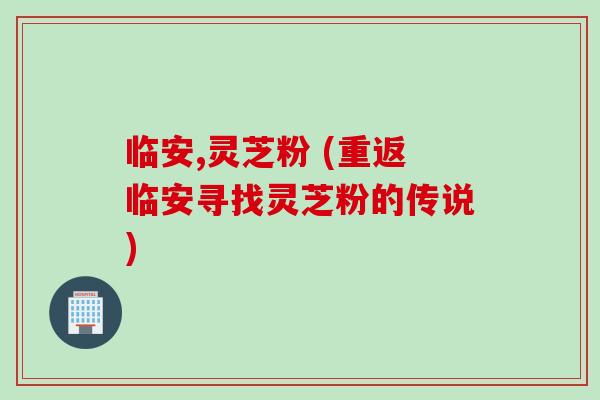 临安,灵芝粉 (重返临安寻找灵芝粉的传说)