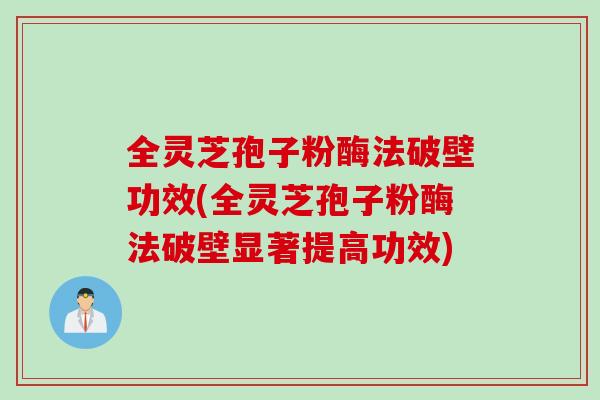 全灵芝孢子粉酶法破壁功效(全灵芝孢子粉酶法破壁显著提高功效)