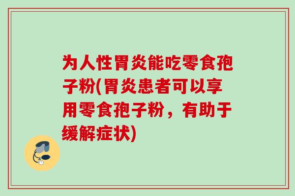 为人性胃炎能吃零食孢子粉(胃炎患者可以享用零食孢子粉，有助于缓解症状)