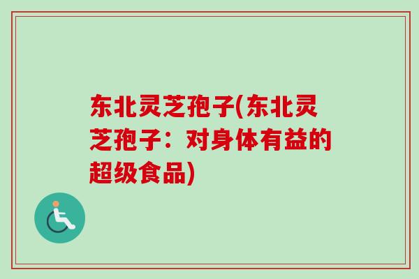 东北灵芝孢子(东北灵芝孢子:对身体有益的超级食品) 东北灵芝孢子(东北灵芝孢子:对身体有益的超级食品)