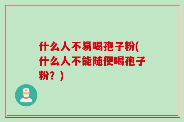 什么人不易喝孢子粉(什么人不能随便喝孢子粉?)