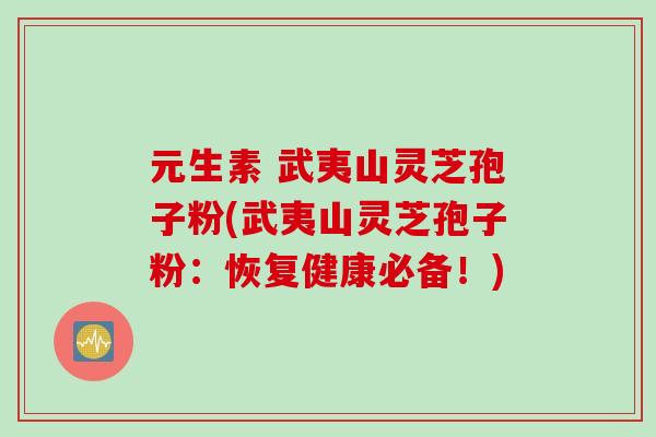 元生素 武夷山灵芝孢子粉(武夷山灵芝孢子粉：恢复健康必备！)