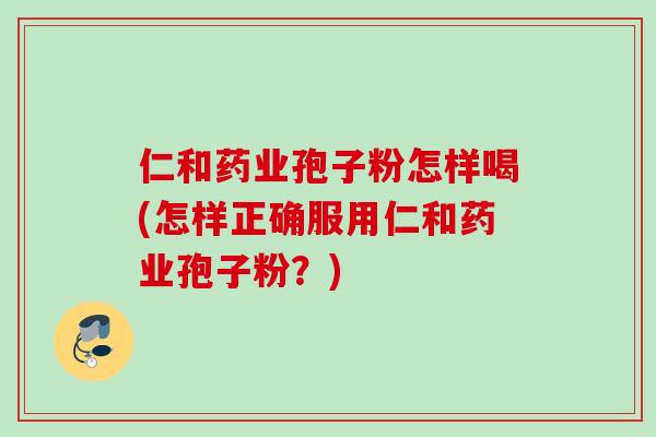 仁和药业孢子粉怎样喝(怎样正确服用仁和药业孢子粉?) 仁和药业孢子粉怎样喝(怎样正确服用仁和药业孢子粉?)