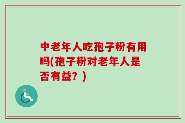 中老年人吃孢子粉有用吗(孢子粉对老年人是否有益?)
