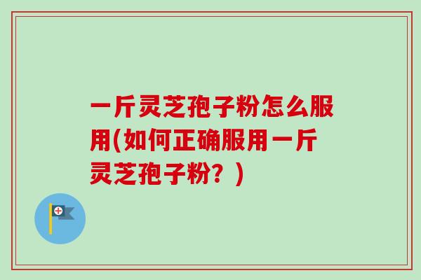 一斤灵芝孢子粉怎么服用(如何正确服用一斤灵芝孢子粉?) 一斤灵芝孢子粉怎么服用(如何正确服用一斤灵芝孢子粉?)