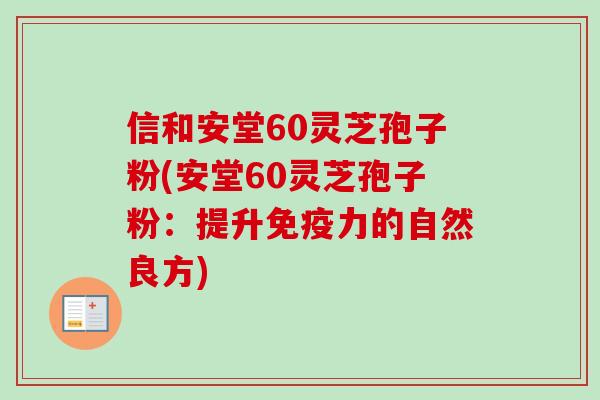 信和安堂60灵芝孢子粉(安堂60灵芝孢子粉：提升免疫力的自然良方)