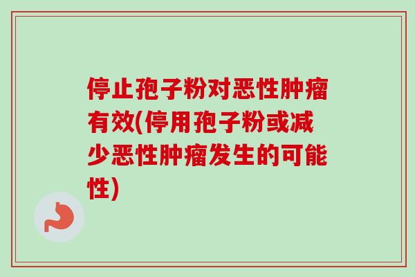 停止孢子粉对恶性肿瘤有效(停用孢子粉或减少恶性肿瘤发生的可能性)