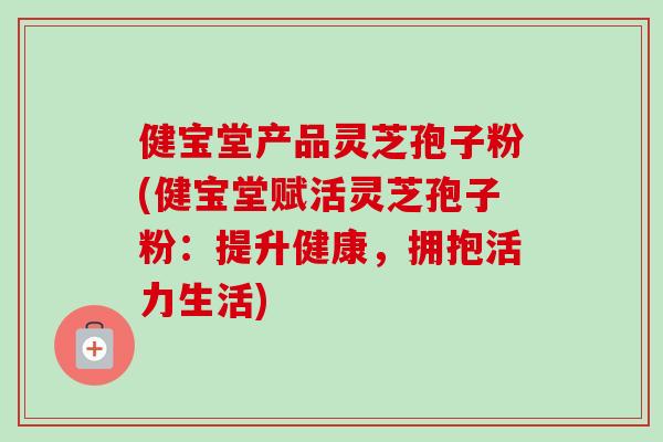 健宝堂产品灵芝孢子粉(健宝堂赋活灵芝孢子粉:提升健康,拥抱活力生活)