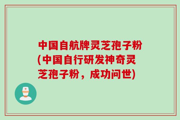 中国自航牌灵芝孢子粉(中国自行研发神奇灵芝孢子粉，成功问世)