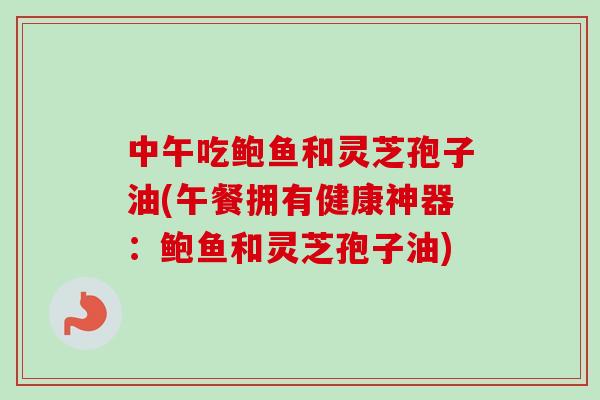 中午吃鲍鱼和灵芝孢子油(午餐拥有健康神器:鲍鱼和灵芝孢子油)