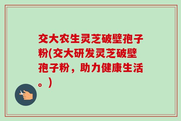 交大农生灵芝破壁孢子粉(交大研发灵芝破壁孢子粉,助力健康生活。)