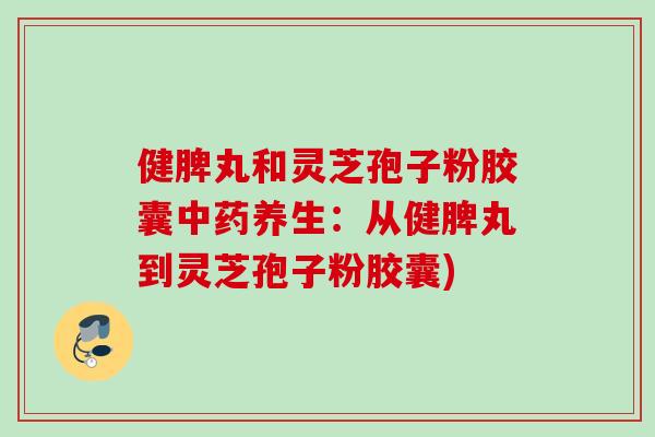 健脾丸和灵芝孢子粉胶囊中药养生：从健脾丸到灵芝孢子粉胶囊)
