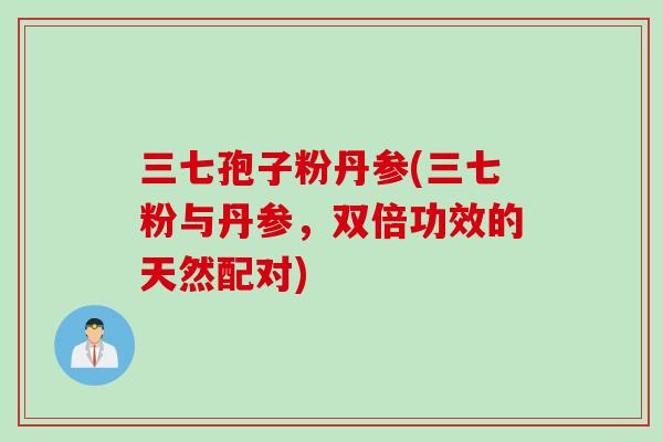 三七孢子粉丹参(三七粉与丹参，双倍功效的天然配对)