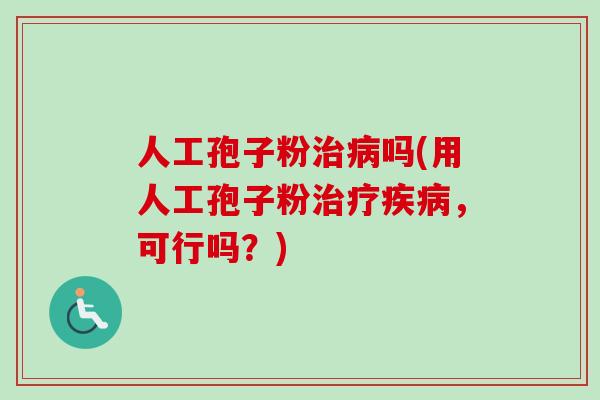 人工孢子粉治病吗(用人工孢子粉治疗疾病，可行吗？)