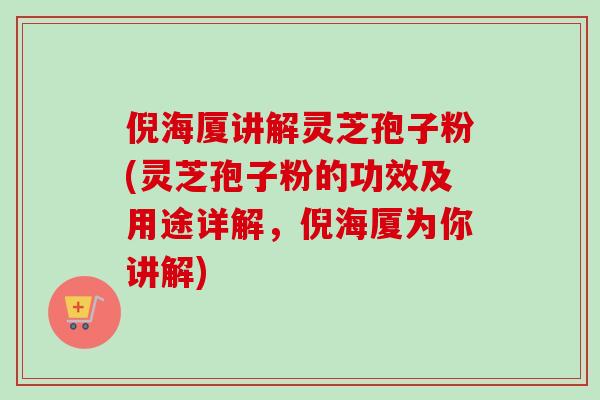 倪海厦讲解灵芝孢子粉(灵芝孢子粉的功效及用途详解，倪海厦为你讲解)