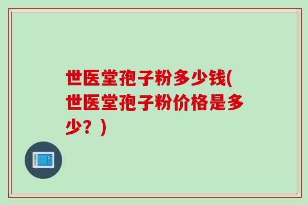 世医堂孢子粉多少钱(世医堂孢子粉价格是多少？)