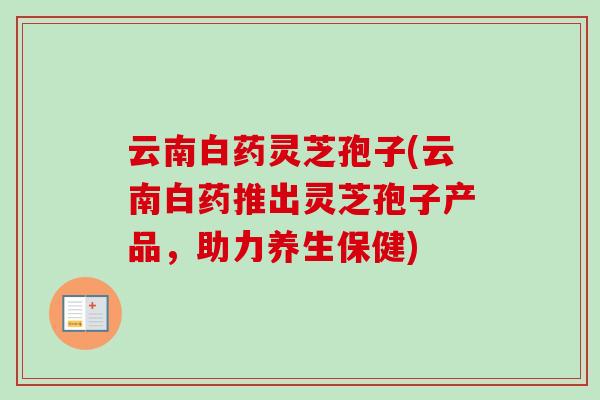 云南白药灵芝孢子(云南白药推出灵芝孢子产品，助力养生保健)