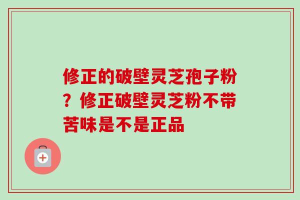 修正的破壁灵芝孢子粉？修正破壁灵芝粉不带苦味是不是正品