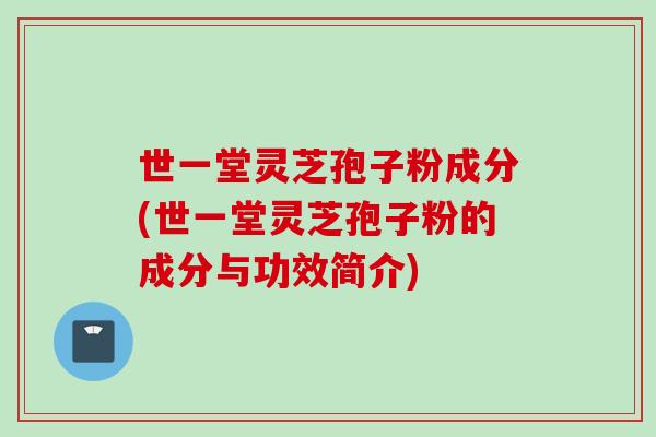 世一堂灵芝孢子粉成分(世一堂灵芝孢子粉的成分与功效简介)