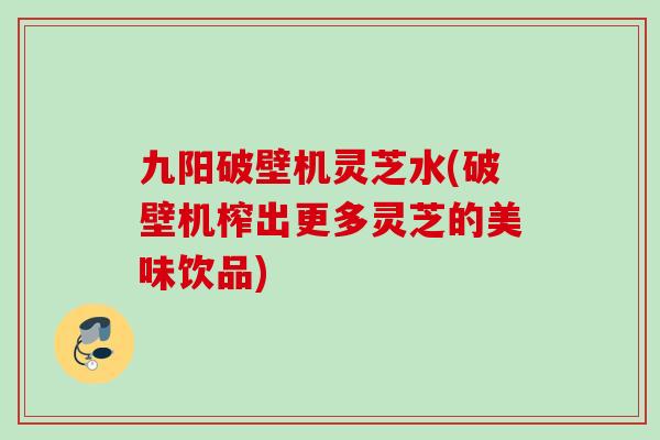 九阳破壁机灵芝水(破壁机榨出更多灵芝的美味饮品)