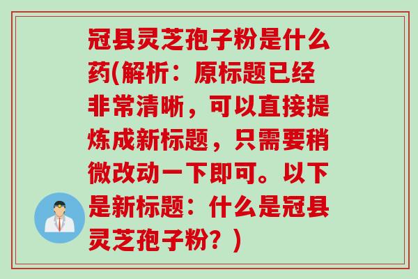 冠县灵芝孢子粉是什么药(解析:原标题已经非常清晰,可以直接提炼成新标题,只需要稍微改动一下即可。以下是新标题:什么是冠县灵芝孢子粉?)